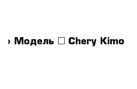  › Модель ­ Chery Kimo